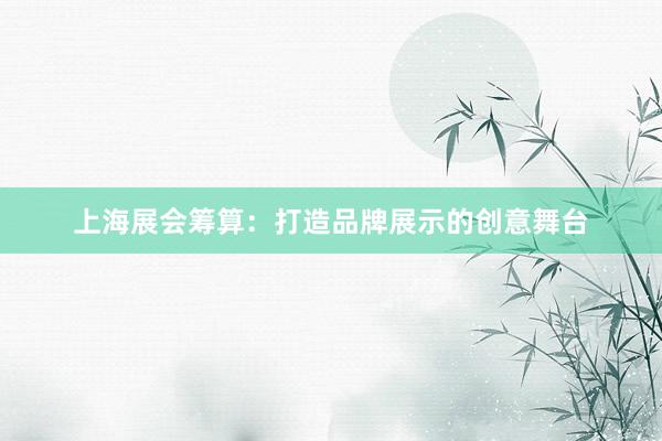上海展会筹算：打造品牌展示的创意舞台