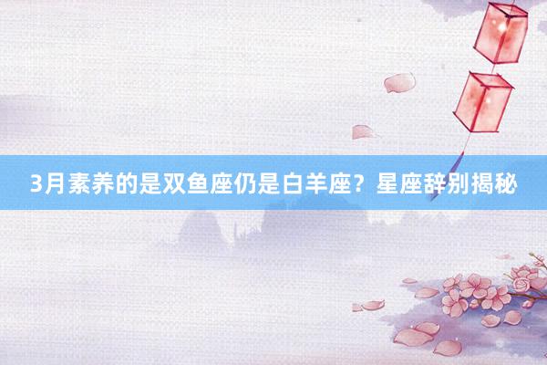 3月素养的是双鱼座仍是白羊座？星座辞别揭秘