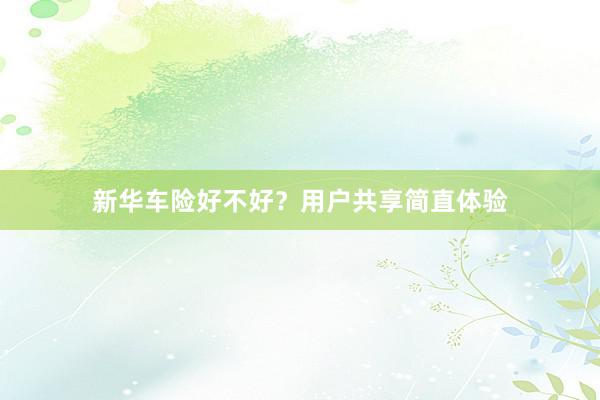 新华车险好不好？用户共享简直体验