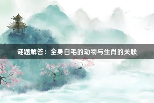 谜题解答：全身白毛的动物与生肖的关联