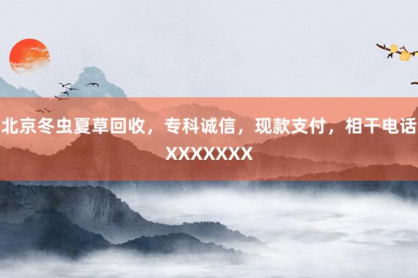 北京冬虫夏草回收，专科诚信，现款支付，相干电话XXXXXXX
