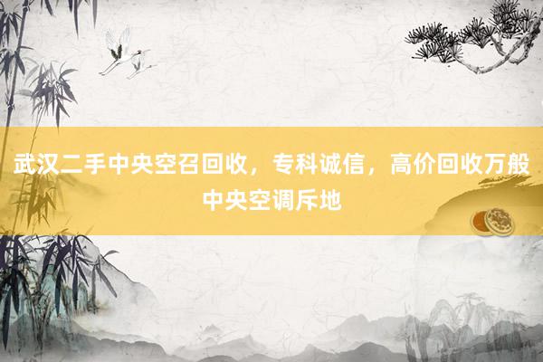 武汉二手中央空召回收，专科诚信，高价回收万般中央空调斥地