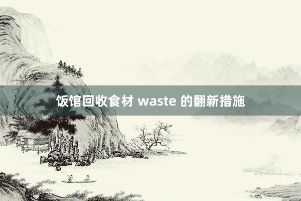 饭馆回收食材 waste 的翻新措施