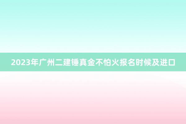 2023年广州二建锤真金不怕火报名时候及进口