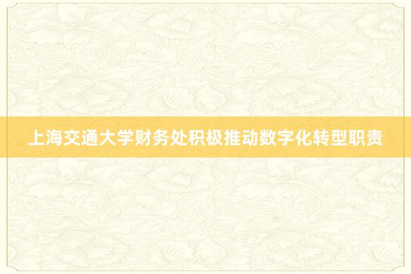 上海交通大学财务处积极推动数字化转型职责